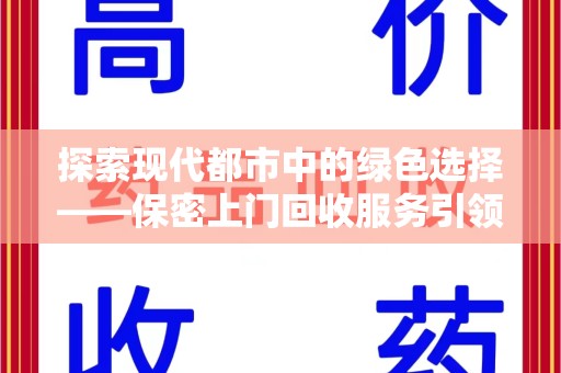上饶探索现代都市中的绿色选择——保密上门回收服务引领环保新风尚