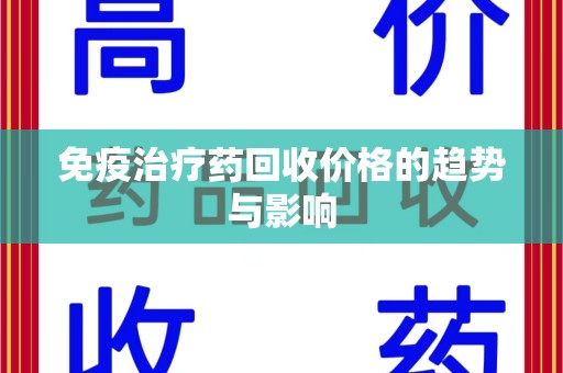 上饶免疫治疗药回收价格的趋势与影响