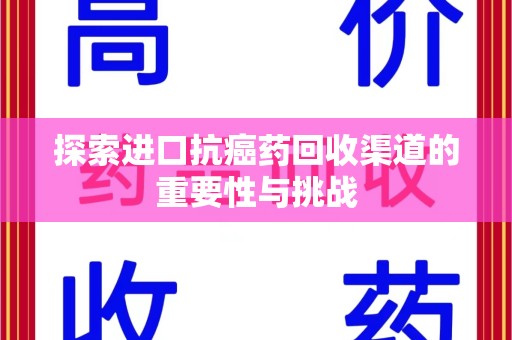 上饶探索进口抗癌药回收渠道的重要性与挑战