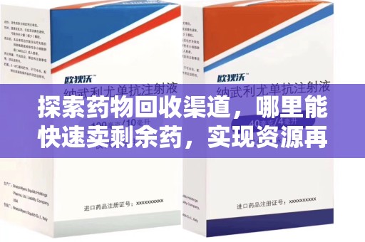 上饶探索药物回收渠道，哪里能快速卖剩余药，实现资源再利用