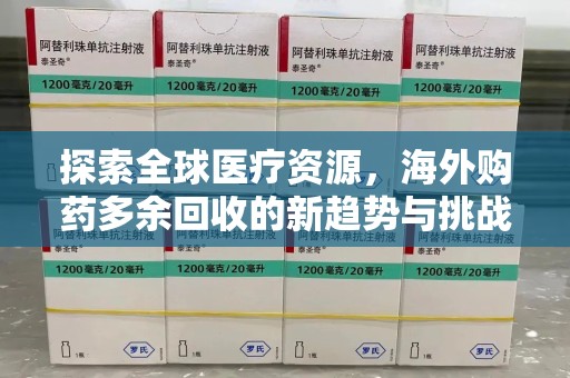 上饶探索全球医疗资源，海外购药多余回收的新趋势与挑战