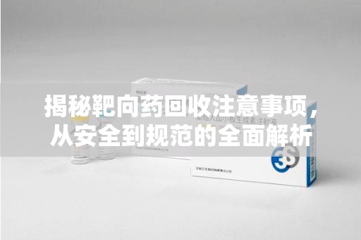 上饶揭秘靶向药回收注意事项，从安全到规范的全面解析