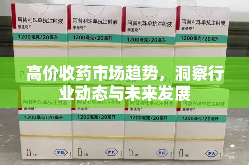 上饶高价收药市场趋势，洞察行业动态与未来发展