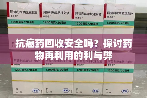 上饶抗癌药回收安全吗？探讨药物再利用的利与弊