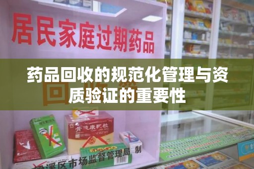 上饶药品回收的规范化管理与资质验证的重要性