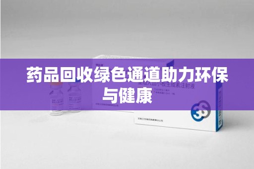 上饶药品回收绿色通道助力环保与健康
