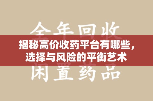 上饶揭秘高价收药平台有哪些，选择与风险的平衡艺术