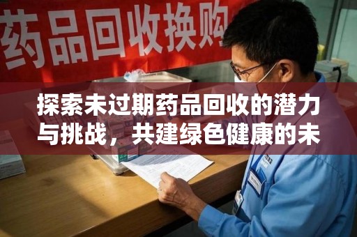 上饶探索未过期药品回收的潜力与挑战，共建绿色健康的未来
