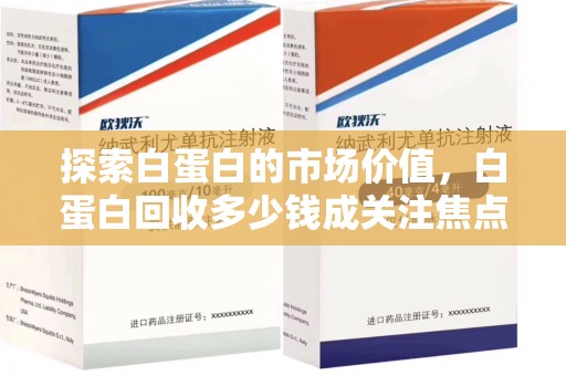 上饶探索白蛋白的市场价值，白蛋白回收多少钱成关注焦点