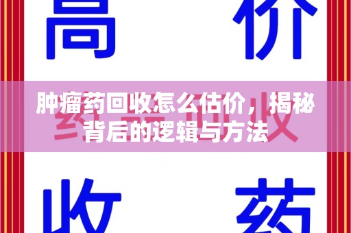 上饶肿瘤药回收怎么估价，揭秘背后的逻辑与方法
