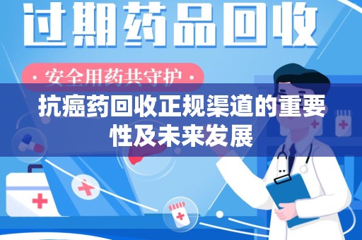 上饶抗癌药回收正规渠道的重要性及未来发展